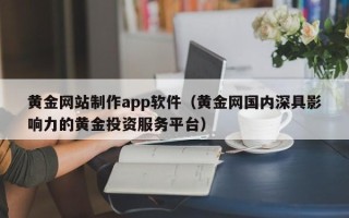 杭州黄金网站制作app软件（黄金网国内深具影响力的黄金投资服务平台）