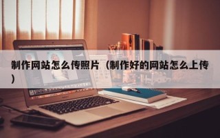 杭州制作网站怎么传照片（制作好的网站怎么上传）