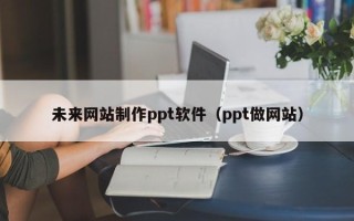 杭州未来网站制作ppt软件（ppt做网站）