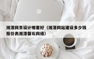 杭州湘潭网页设计哪里好（湘潭网站建设多少钱 报价表湘潭磐石网络）