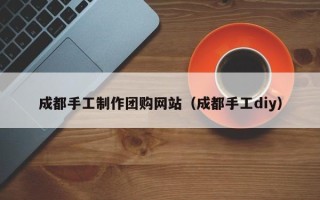 杭州成都手工制作团购网站（成都手工diy）