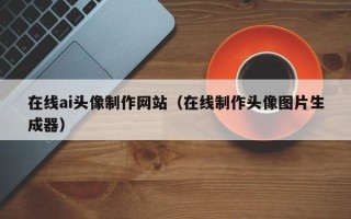 杭州在线ai头像制作网站（在线制作头像图片生成器）