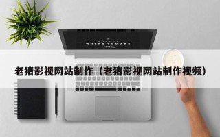 杭州老猪影视网站制作（老猪影视网站制作视频）