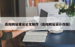 杭州岳阳网站建设论文制作（岳阳网站设计改版）