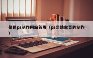 杭州使用ps制作网站首页（ps网站主页的制作）