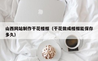 杭州山西网站制作干花相框（干花做成相框能保存多久）