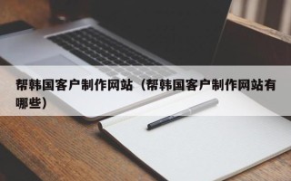 杭州帮韩国客户制作网站（帮韩国客户制作网站有哪些）
